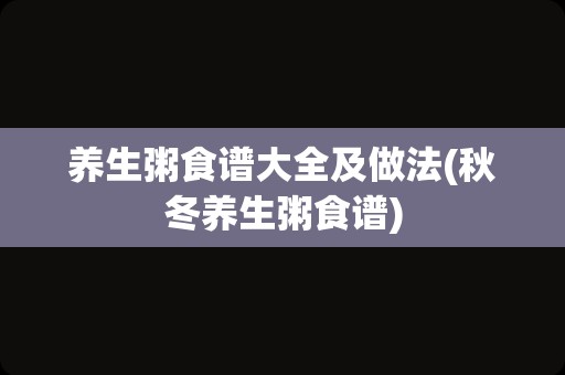 养生粥食谱大全及做法(秋冬养生粥食谱)