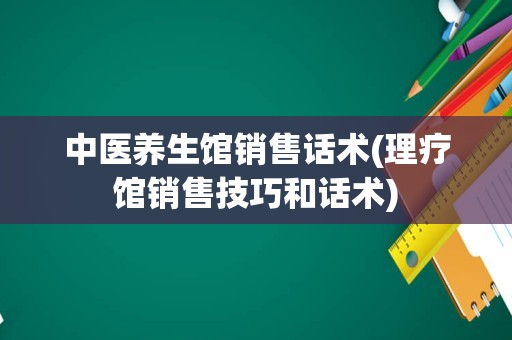 中医养生馆销售话术(理疗馆销售技巧和话术)