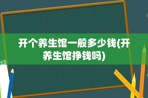 开个养生馆一般多少钱(开养生馆挣钱吗)