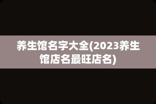 养生馆名字大全(2023养生馆店名最旺店名)