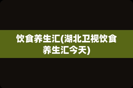 饮食养生汇(湖北卫视饮食养生汇今天)