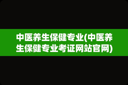 中医养生保健专业(中医养生保健专业考证网站官网)