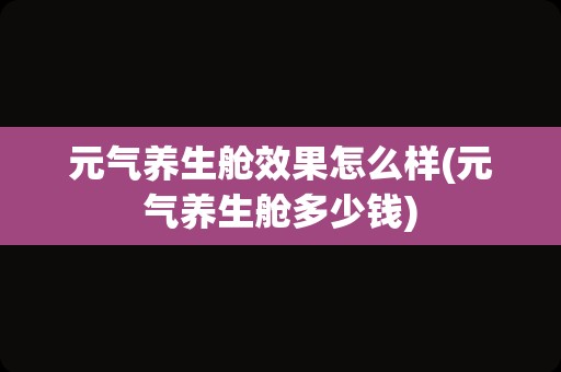 元气养生舱效果怎么样(元气养生舱多少钱)