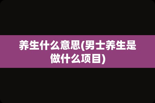 养生什么意思(男士养生是做什么项目)