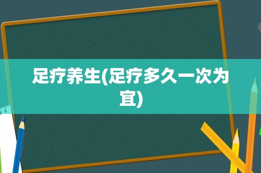 足疗养生(足疗多久一次为宜)